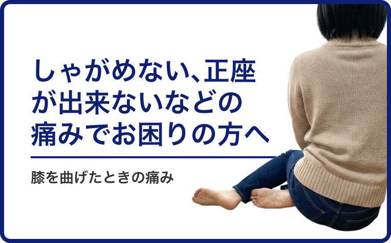 しゃがめない、正座が出来ないなど、膝を曲げたときに痛みでお困りの方へ。