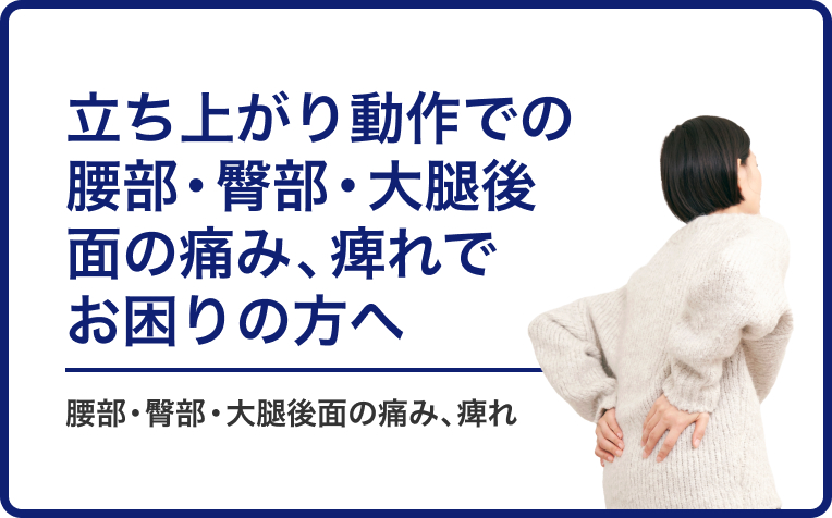 立ち上がり動作での腰部・臀部・大腿後面の痛み、痺れでお困りの方へ。